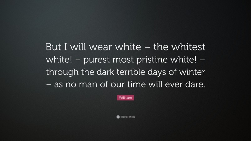 Will.i.am Quote: “But I will wear white – the whitest white! – purest most pristine white! – through the dark terrible days of winter – as no man of our time will ever dare.”