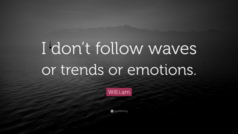 Will.i.am Quote: “I don’t follow waves or trends or emotions.”