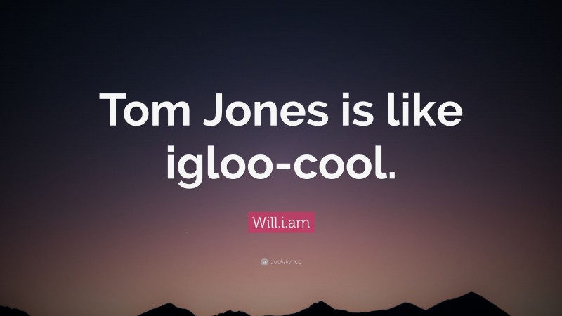 Will.i.am Quote: “Tom Jones is like igloo-cool.”