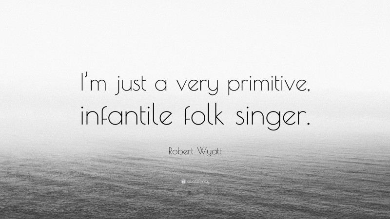 Robert Wyatt Quote: “I’m just a very primitive, infantile folk singer.”