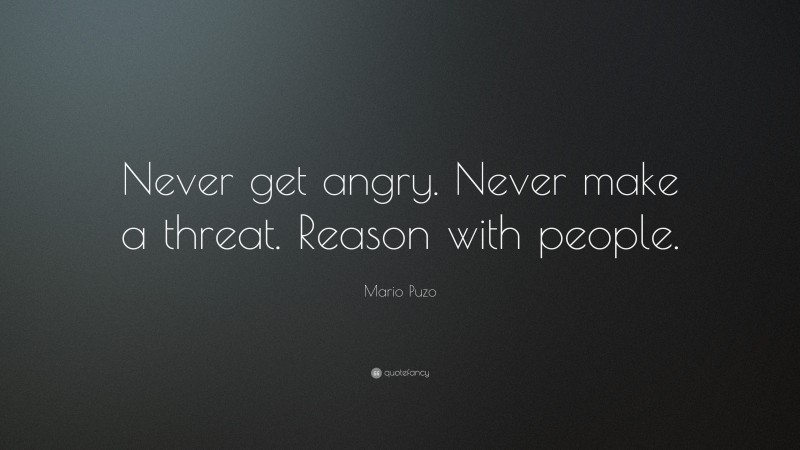 Mario Puzo Quote: “Never get angry. Never make a threat. Reason with people.”