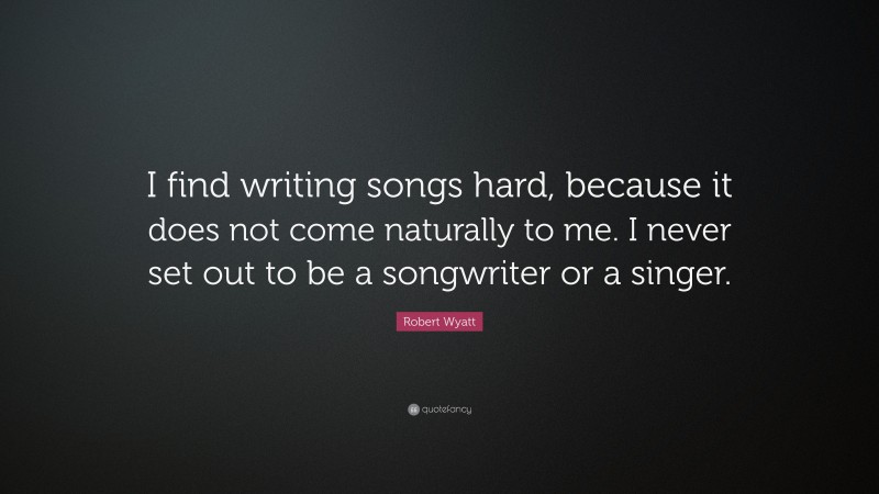 Robert Wyatt Quote: “I find writing songs hard, because it does not come naturally to me. I never set out to be a songwriter or a singer.”