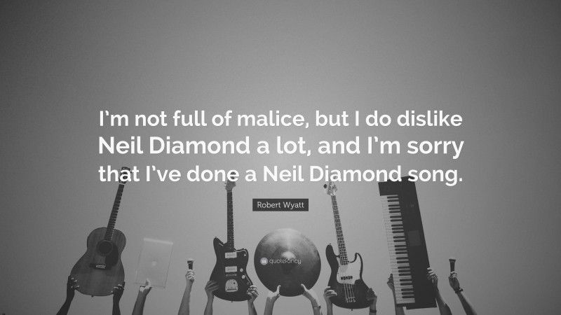 Robert Wyatt Quote: “I’m not full of malice, but I do dislike Neil Diamond a lot, and I’m sorry that I’ve done a Neil Diamond song.”