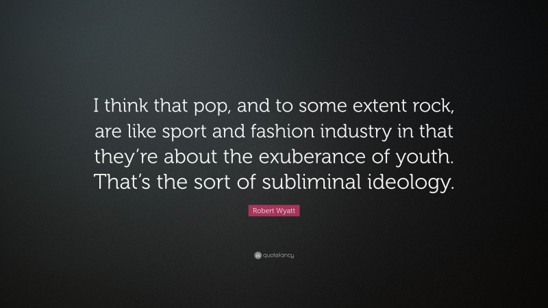 Robert Wyatt Quote: “I think that pop, and to some extent rock, are like sport and fashion industry in that they’re about the exuberance of youth. That’s the sort of subliminal ideology.”