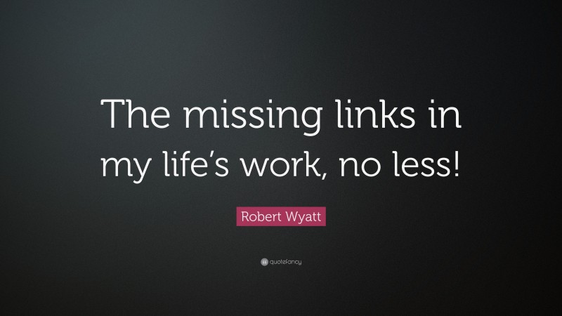 Robert Wyatt Quote: “The missing links in my life’s work, no less!”