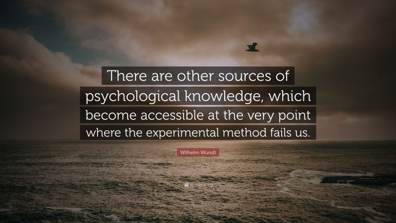 Wilhelm Wundt Quote: “There are other sources of psychological knowledge, which become accessible at the very point where the experimental method fails us.”