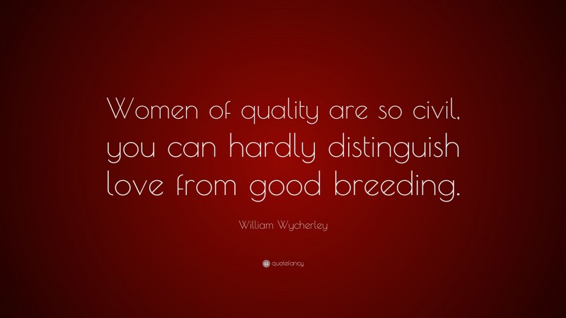 William Wycherley Quote: “Women of quality are so civil, you can hardly distinguish love from good breeding.”