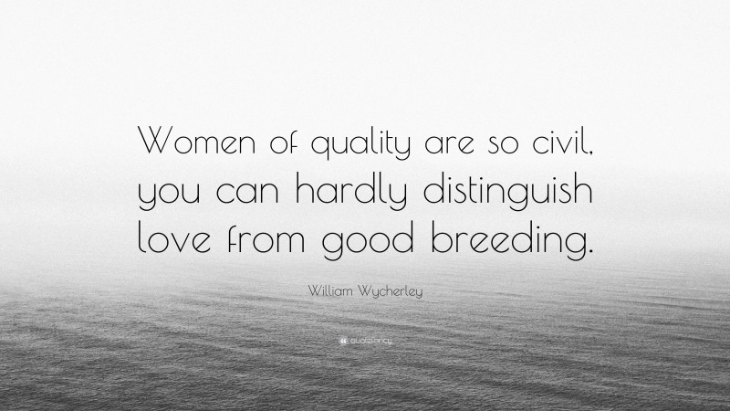 William Wycherley Quote: “Women of quality are so civil, you can hardly distinguish love from good breeding.”