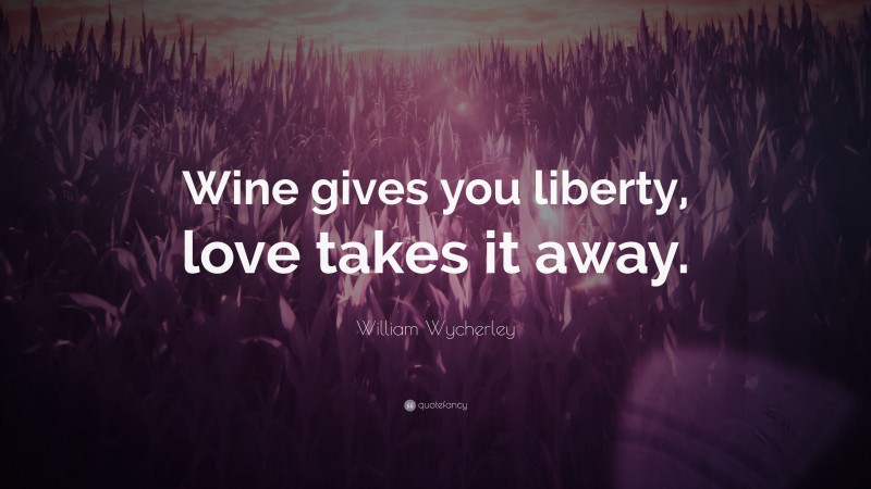 William Wycherley Quote: “Wine gives you liberty, love takes it away.”