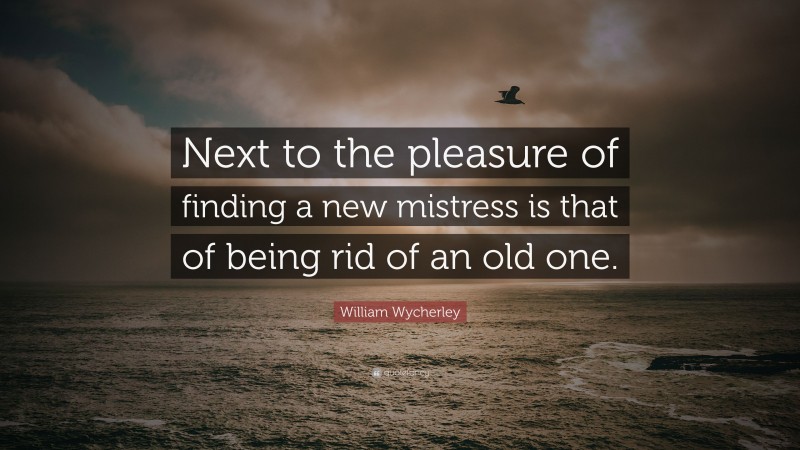 William Wycherley Quote: “Next to the pleasure of finding a new mistress is that of being rid of an old one.”
