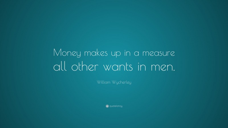 William Wycherley Quote: “Money makes up in a measure all other wants in men.”