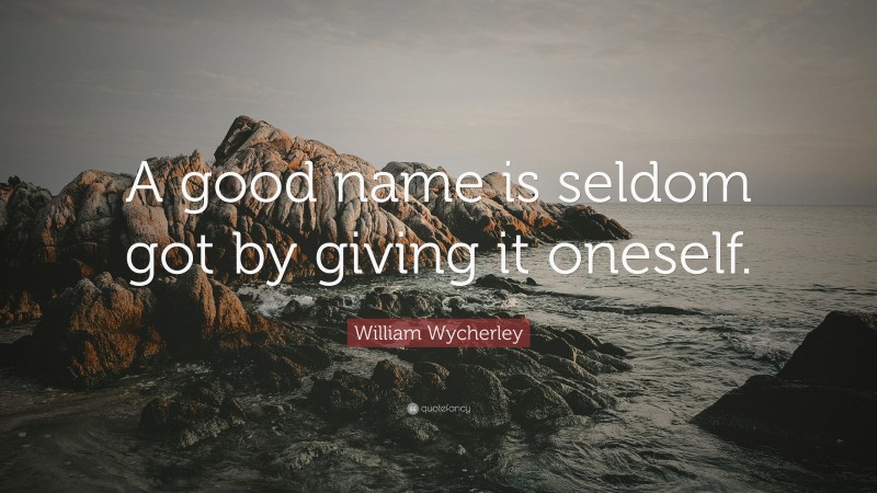 William Wycherley Quote: “A good name is seldom got by giving it oneself.”
