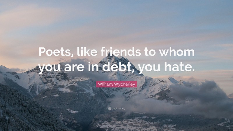 William Wycherley Quote: “Poets, like friends to whom you are in debt, you hate.”