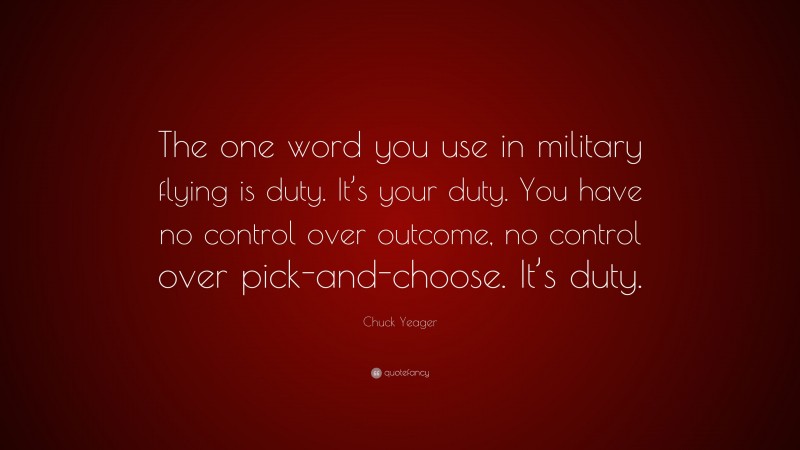 Chuck Yeager Quote: “The one word you use in military flying is duty. It’s your duty. You have no control over outcome, no control over pick-and-choose. It’s duty.”