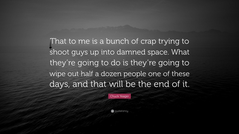 Chuck Yeager Quote: “That to me is a bunch of crap trying to shoot guys up into damned space. What they’re going to do is they’re going to wipe out half a dozen people one of these days, and that will be the end of it.”
