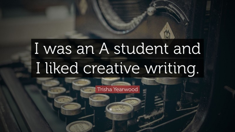 Trisha Yearwood Quote: “I was an A student and I liked creative writing.”