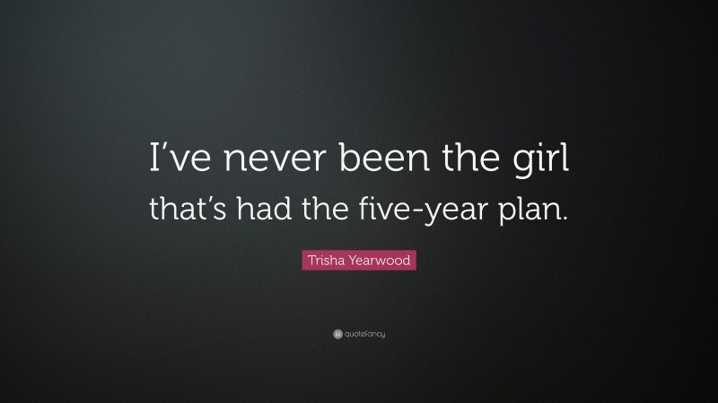 Trisha Yearwood Quote: “I’ve never been the girl that’s had the five-year plan.”