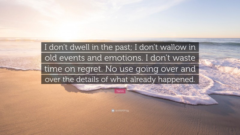 Yanni Quote: “I don’t dwell in the past; I don’t wallow in old events and emotions. I don’t waste time on regret. No use going over and over the details of what already happened.”