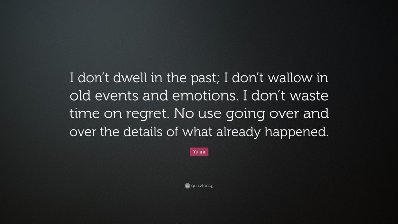 Yanni Quote: “I don’t dwell in the past; I don’t wallow in old events and emotions. I don’t waste time on regret. No use going over and over the details of what already happened.”