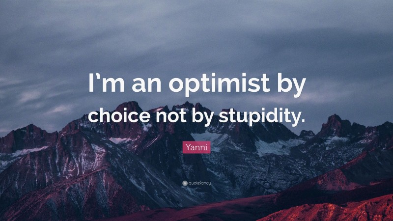 Yanni Quote: “I’m an optimist by choice not by stupidity.”