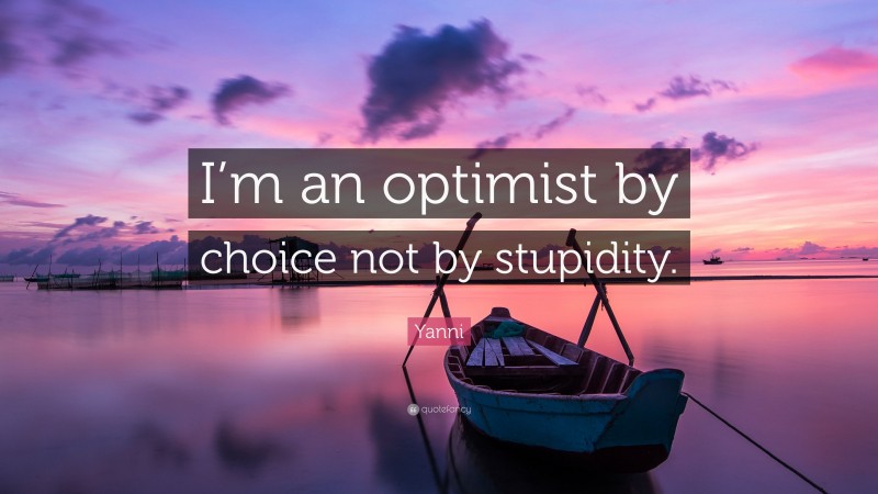 Yanni Quote: “I’m an optimist by choice not by stupidity.”