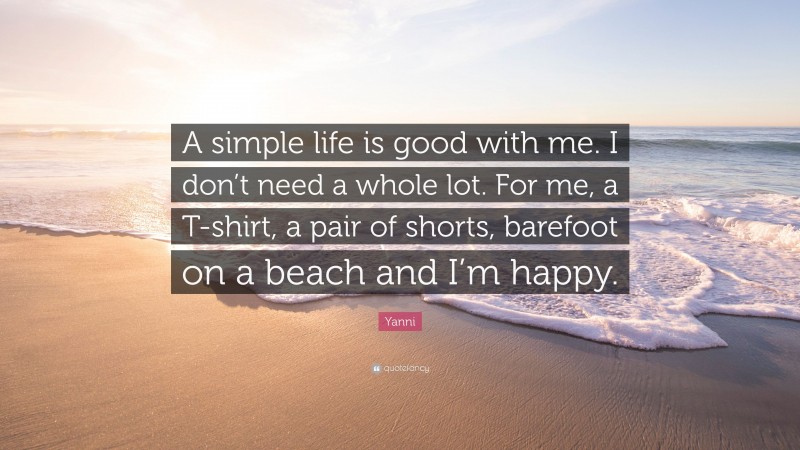 Yanni Quote: “A simple life is good with me. I don’t need a whole lot. For me, a T-shirt, a pair of shorts, barefoot on a beach and I’m happy.”