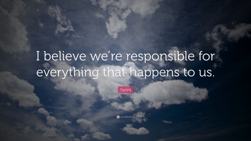 Yanni Quote: “I believe we’re responsible for everything that happens to us.”