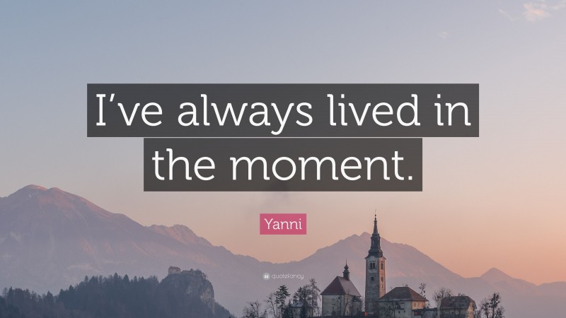 Yanni Quote: “I’ve always lived in the moment.”