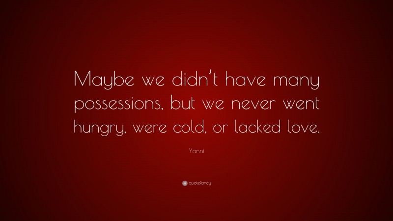 Yanni Quote: “Maybe we didn’t have many possessions, but we never went hungry, were cold, or lacked love.”