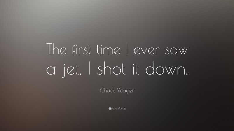 Chuck Yeager Quote: “The first time I ever saw a jet, I shot it down.”