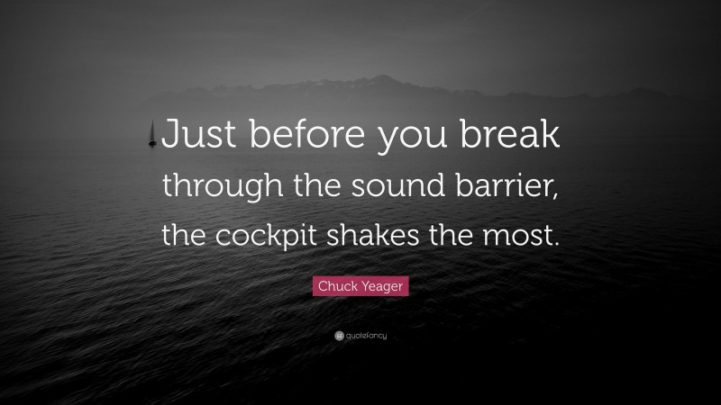 Chuck Yeager Quote: “Just before you break through the sound barrier, the cockpit shakes the most.”