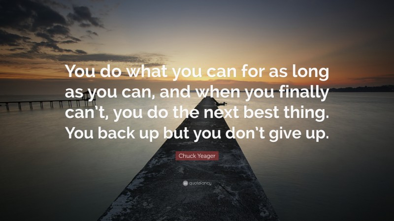Chuck Yeager Quote: “You do what you can for as long as you can, and when you finally can’t, you do the next best thing. You back up but you don’t give up.”
