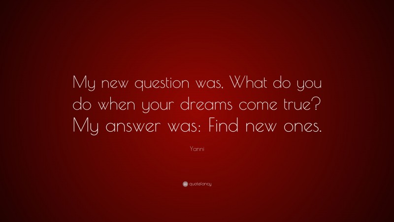 Yanni Quote: “My new question was, What do you do when your dreams come true? My answer was: Find new ones.”