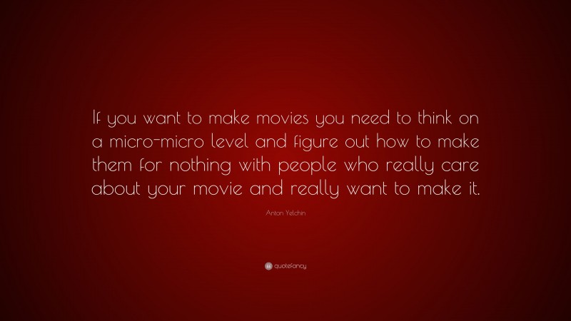 Anton Yelchin Quote: “If you want to make movies you need to think on a micro-micro level and figure out how to make them for nothing with people who really care about your movie and really want to make it.”