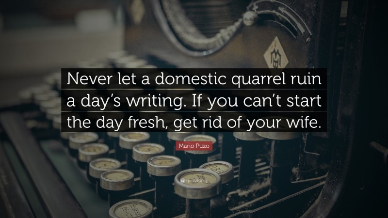 Mario Puzo Quote: “Never let a domestic quarrel ruin a day’s writing. If you can’t start the day fresh, get rid of your wife.”
