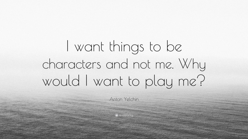 Anton Yelchin Quote: “I want things to be characters and not me. Why would I want to play me?”