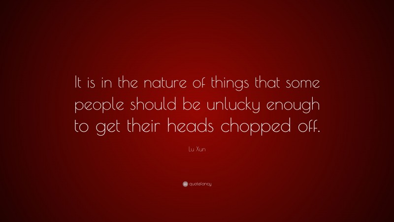 Lu Xun Quote: “It is in the nature of things that some people should be unlucky enough to get their heads chopped off.”