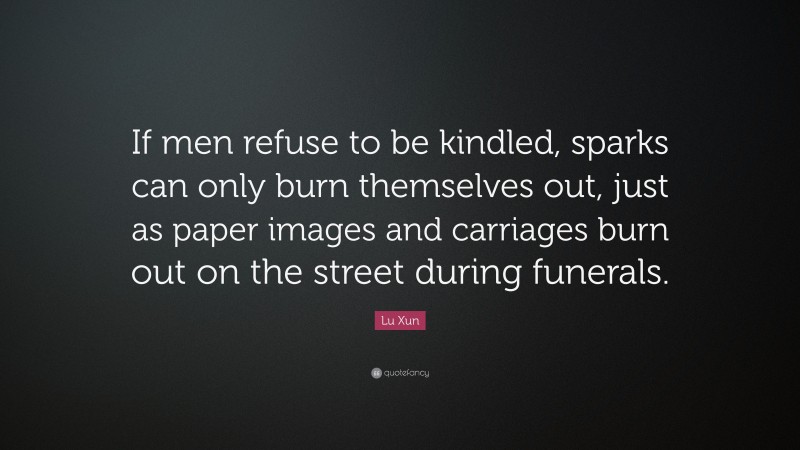 Lu Xun Quote: “If men refuse to be kindled, sparks can only burn themselves out, just as paper images and carriages burn out on the street during funerals.”