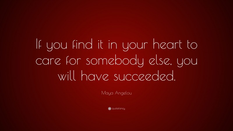 Maya Angelou Quote: “If you find it in your heart to care for somebody else, you will have succeeded.”