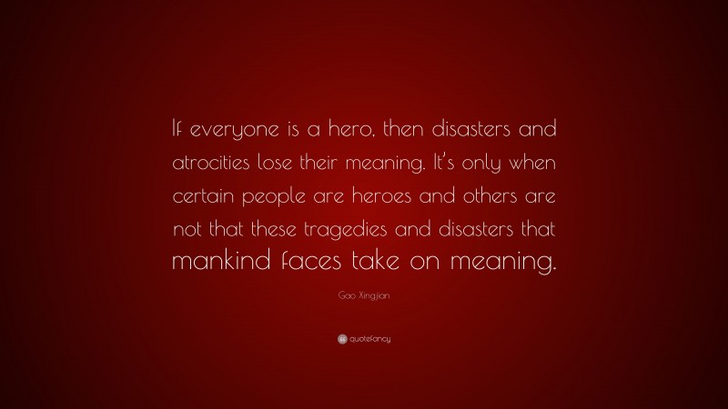 Gao Xingjian Quote: “If everyone is a hero, then disasters and atrocities lose their meaning. It’s only when certain people are heroes and others are not that these tragedies and disasters that mankind faces take on meaning.”