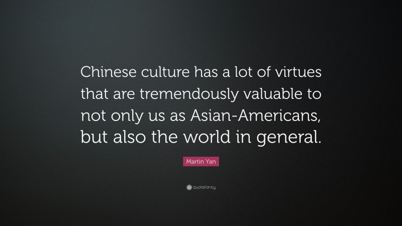 Martin Yan Quote: “Chinese culture has a lot of virtues that are tremendously valuable to not only us as Asian-Americans, but also the world in general.”
