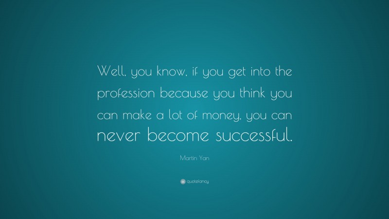 Martin Yan Quote: “Well, you know, if you get into the profession because you think you can make a lot of money, you can never become successful.”