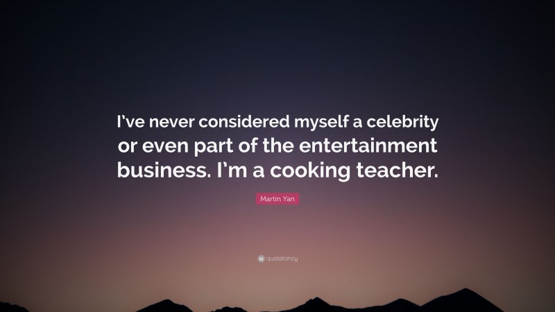 Martin Yan Quote: “I’ve never considered myself a celebrity or even part of the entertainment business. I’m a cooking teacher.”