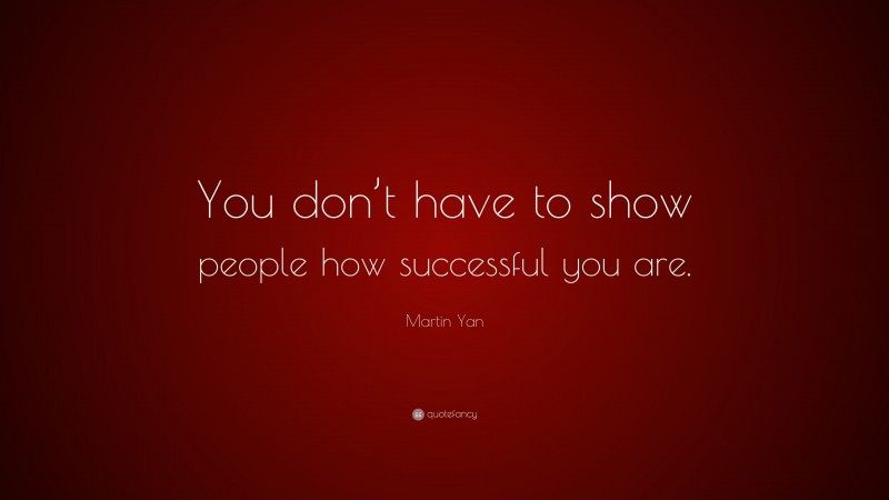Martin Yan Quote: “You don’t have to show people how successful you are.”