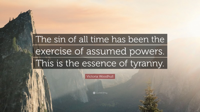 Victoria Woodhull Quote: “The sin of all time has been the exercise of assumed powers. This is the essence of tyranny.”