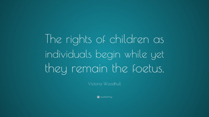 Victoria Woodhull Quote: “The rights of children as individuals begin while yet they remain the foetus.”
