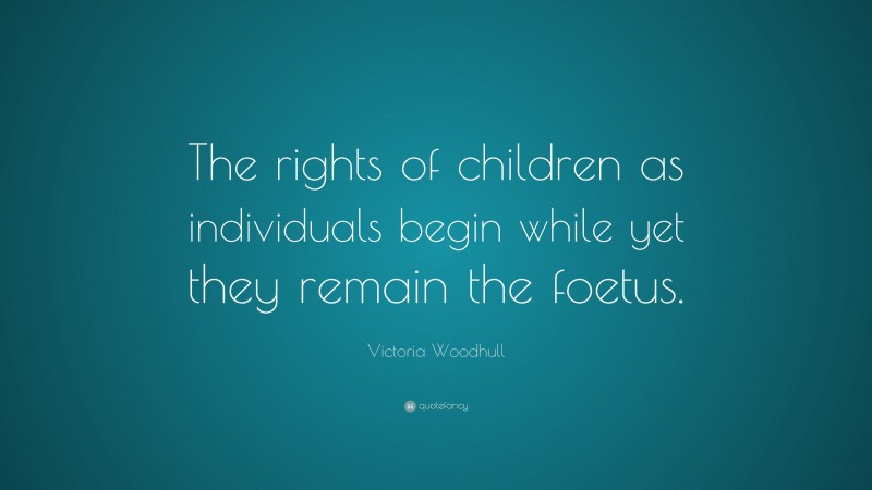 Victoria Woodhull Quote: “The rights of children as individuals begin while yet they remain the foetus.”