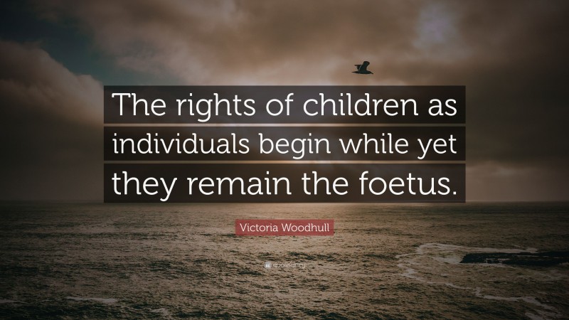 Victoria Woodhull Quote: “The rights of children as individuals begin while yet they remain the foetus.”