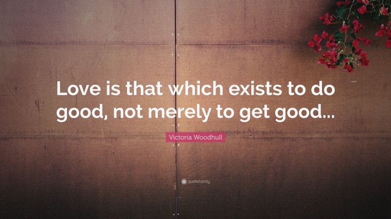 Victoria Woodhull Quote: “Love is that which exists to do good, not merely to get good...”