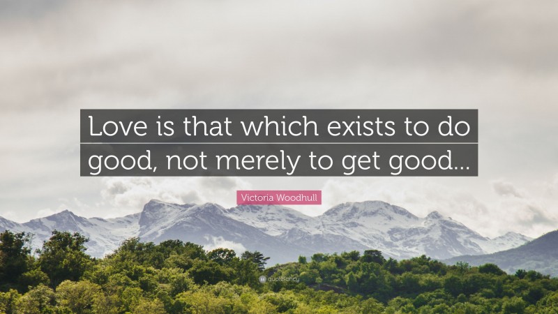 Victoria Woodhull Quote: “Love is that which exists to do good, not merely to get good...”